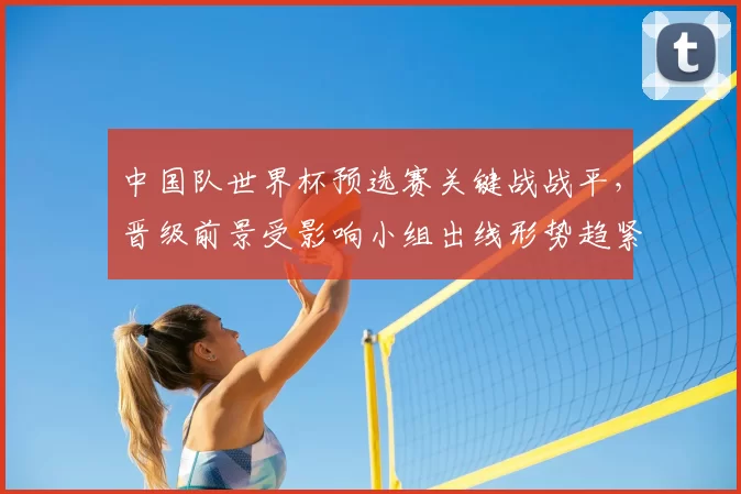 中国队世界杯预选赛关键战战平，晋级前景受影响小组出线形势趋紧