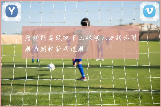 詹姆斯高效砍下三双湖人逆转加时胜马刺收获两连胜