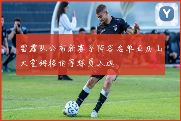 雷霆队公布新赛季阵容名单亚历山大霍姆格伦等球员入选