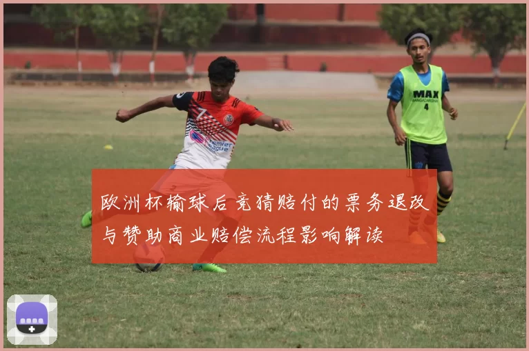 欧洲杯输球后竞猜赔付的票务退改与赞助商业赔偿流程影响解读
